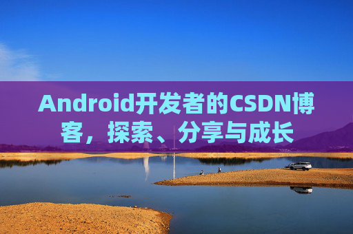 Android开发者的CSDN博客,探索、分享与成长